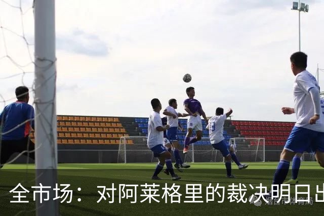 全市场：对阿莱格里的裁决明日出炉，或被处以至高5万欧罚款