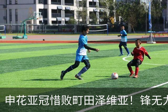 申花亚冠惜败町田泽维亚！锋无力问题未来必须解决，否则很难出线